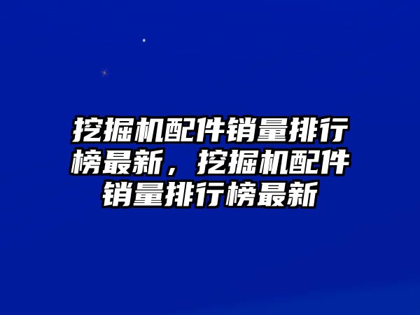 挖掘機(jī)配件銷量排行榜最新，挖掘機(jī)配件銷量排行榜最新