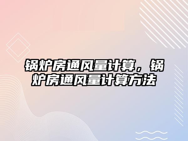 鍋爐房通風(fēng)量計(jì)算，鍋爐房通風(fēng)量計(jì)算方法