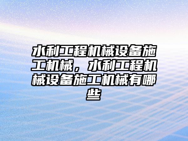 水利工程機(jī)械設(shè)備施工機(jī)械，水利工程機(jī)械設(shè)備施工機(jī)械有哪些