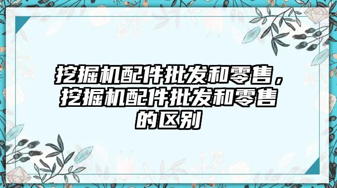 挖掘機配件批發(fā)和零售，挖掘機配件批發(fā)和零售的區(qū)別