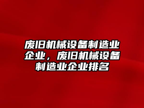 廢舊機(jī)械設(shè)備制造業(yè)企業(yè)，廢舊機(jī)械設(shè)備制造業(yè)企業(yè)排名