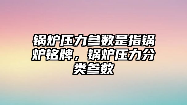 鍋爐壓力參數(shù)是指鍋爐銘牌，鍋爐壓力分類參數(shù)