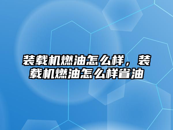 裝載機燃油怎么樣，裝載機燃油怎么樣省油