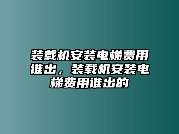 裝載機(jī)安裝電梯費(fèi)用誰(shuí)出，裝載機(jī)安裝電梯費(fèi)用誰(shuí)出的