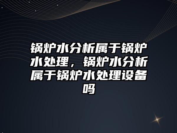 鍋爐水分析屬于鍋爐水處理，鍋爐水分析屬于鍋爐水處理設(shè)備嗎