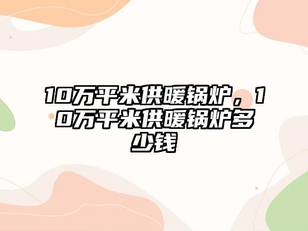 10萬平米供暖鍋爐，10萬平米供暖鍋爐多少錢