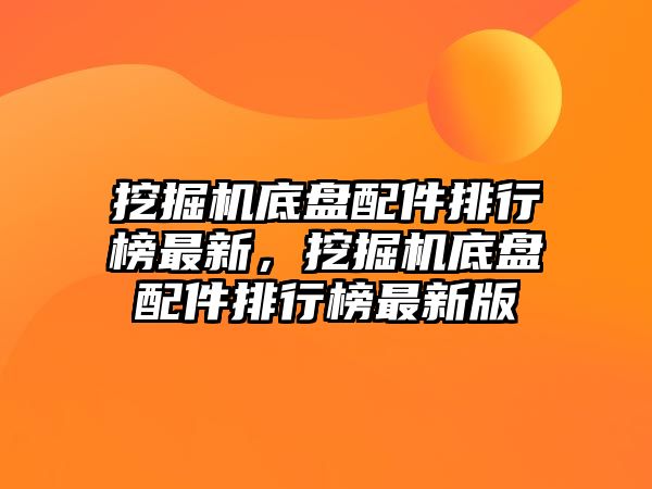 挖掘機底盤配件排行榜最新，挖掘機底盤配件排行榜最新版