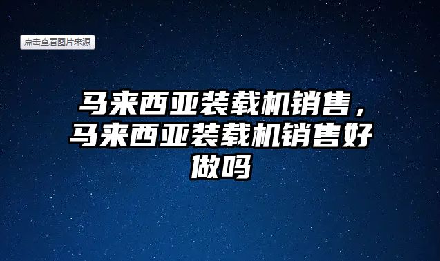 馬來(lái)西亞裝載機(jī)銷(xiāo)售，馬來(lái)西亞裝載機(jī)銷(xiāo)售好做嗎