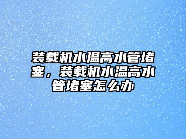 裝載機水溫高水管堵塞，裝載機水溫高水管堵塞怎么辦