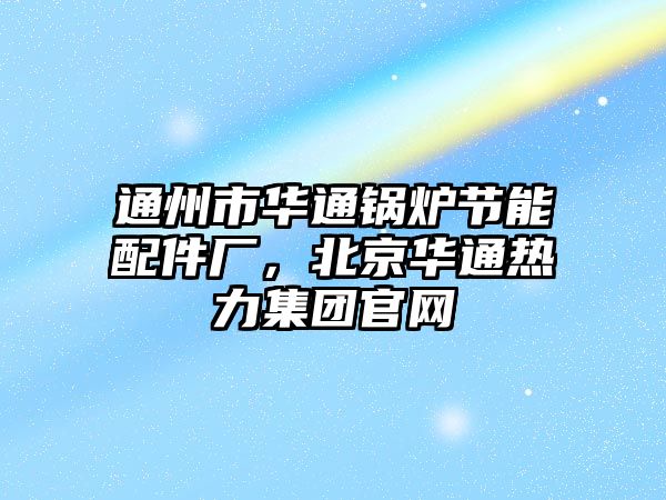 通州市華通鍋爐節(jié)能配件廠，北京華通熱力集團(tuán)官網(wǎng)