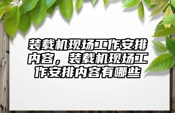 裝載機(jī)現(xiàn)場(chǎng)工作安排內(nèi)容，裝載機(jī)現(xiàn)場(chǎng)工作安排內(nèi)容有哪些