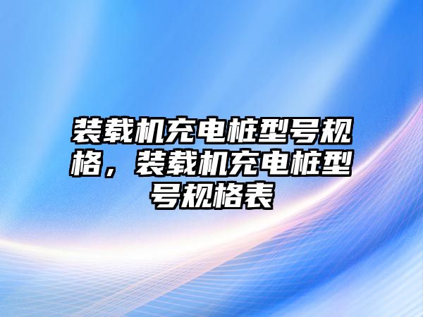 裝載機(jī)充電樁型號(hào)規(guī)格，裝載機(jī)充電樁型號(hào)規(guī)格表