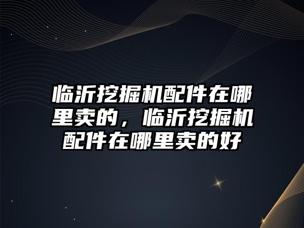 臨沂挖掘機配件在哪里賣的，臨沂挖掘機配件在哪里賣的好