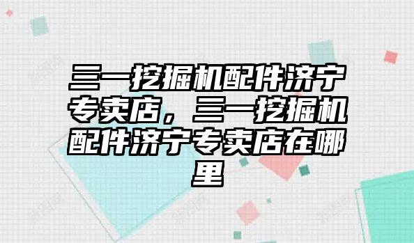 三一挖掘機配件濟寧專賣店，三一挖掘機配件濟寧專賣店在哪里