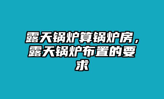 露天鍋爐算鍋爐房，露天鍋爐布置的要求