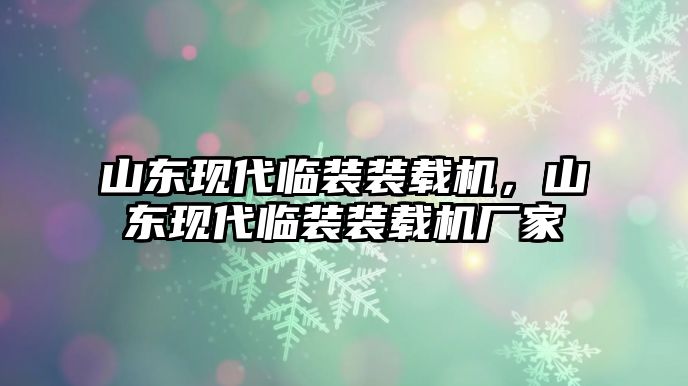 山東現(xiàn)代臨裝裝載機，山東現(xiàn)代臨裝裝載機廠家