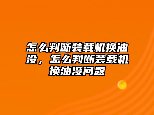 怎么判斷裝載機換油沒，怎么判斷裝載機換油沒問題