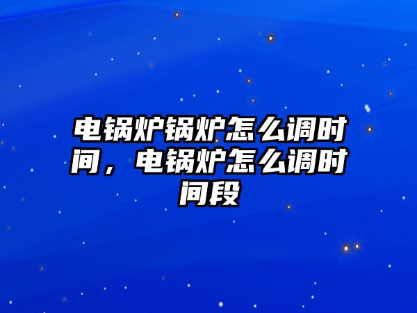 電鍋爐鍋爐怎么調(diào)時間，電鍋爐怎么調(diào)時間段