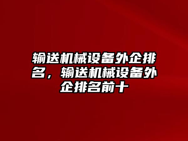 輸送機(jī)械設(shè)備外企排名，輸送機(jī)械設(shè)備外企排名前十