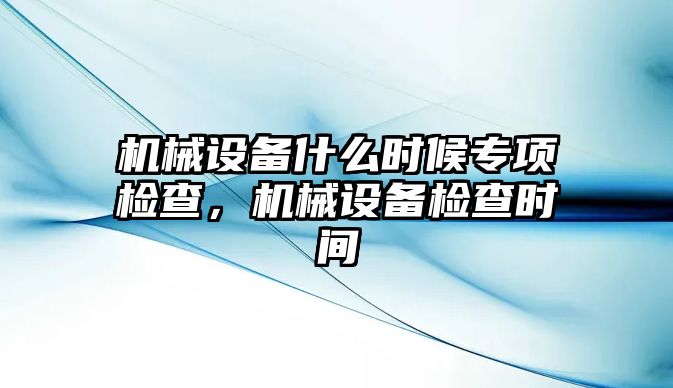 機(jī)械設(shè)備什么時(shí)候?qū)ｍ?xiàng)檢查，機(jī)械設(shè)備檢查時(shí)間