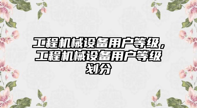 工程機(jī)械設(shè)備用戶等級，工程機(jī)械設(shè)備用戶等級劃分