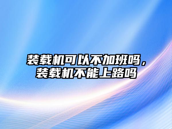 裝載機可以不加班嗎，裝載機不能上路嗎