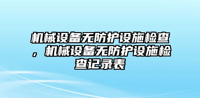 機(jī)械設(shè)備無(wú)防護(hù)設(shè)施檢查，機(jī)械設(shè)備無(wú)防護(hù)設(shè)施檢查記錄表