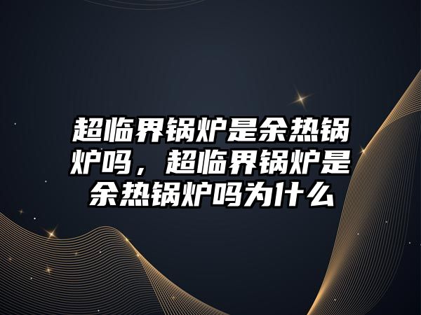 超臨界鍋爐是余熱鍋爐嗎，超臨界鍋爐是余熱鍋爐嗎為什么