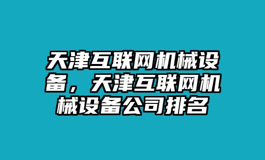 天津互聯(lián)網(wǎng)機(jī)械設(shè)備，天津互聯(lián)網(wǎng)機(jī)械設(shè)備公司排名