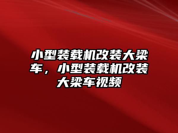 小型裝載機改裝大梁車，小型裝載機改裝大梁車視頻