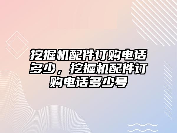 挖掘機配件訂購電話多少，挖掘機配件訂購電話多少號