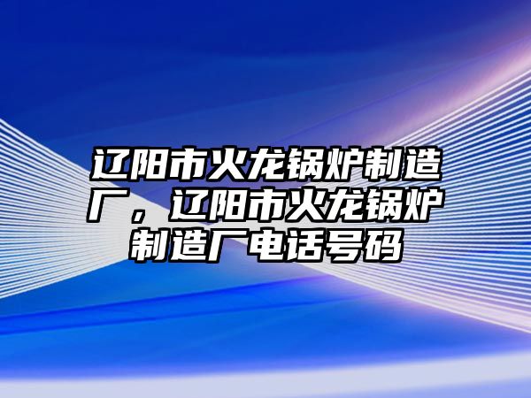 遼陽市火龍鍋爐制造廠，遼陽市火龍鍋爐制造廠電話號碼