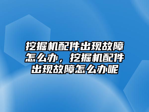 挖掘機(jī)配件出現(xiàn)故障怎么辦，挖掘機(jī)配件出現(xiàn)故障怎么辦呢