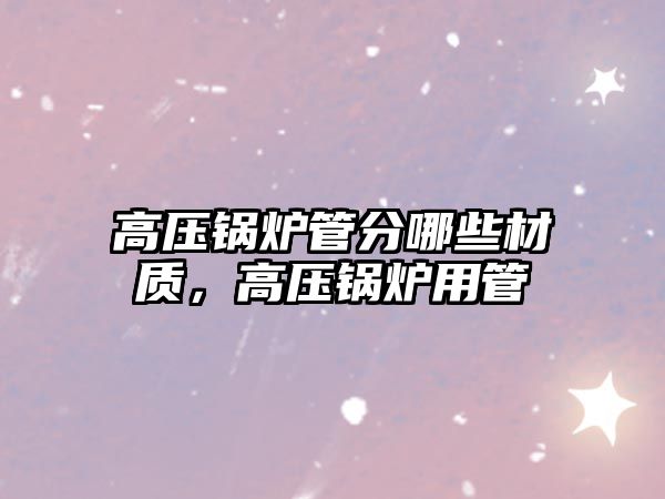 高壓鍋爐管分哪些材質(zhì)，高壓鍋爐用管