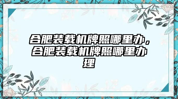 合肥裝載機(jī)牌照哪里辦，合肥裝載機(jī)牌照哪里辦理