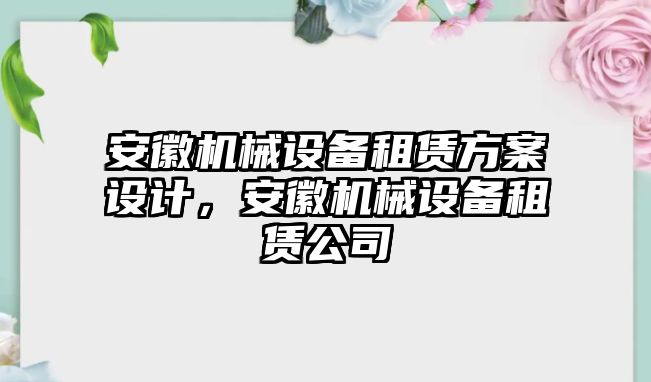 安徽機(jī)械設(shè)備租賃方案設(shè)計(jì)，安徽機(jī)械設(shè)備租賃公司