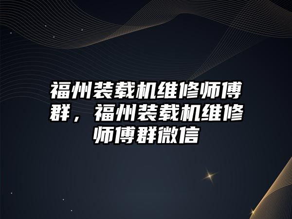 福州裝載機維修師傅群，福州裝載機維修師傅群微信