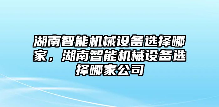 湖南智能機械設備選擇哪家，湖南智能機械設備選擇哪家公司