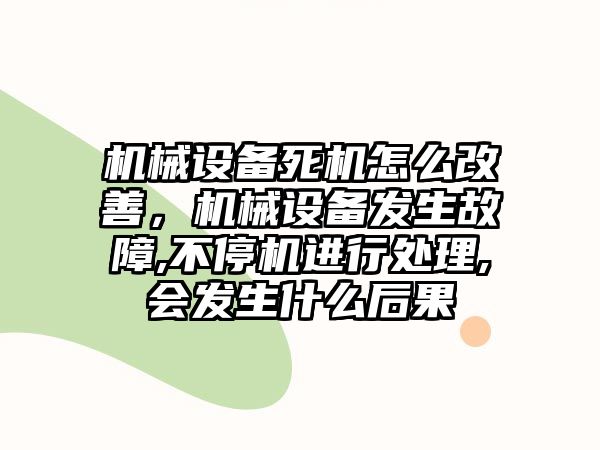 機械設(shè)備死機怎么改善，機械設(shè)備發(fā)生故障,不停機進(jìn)行處理,會發(fā)生什么后果