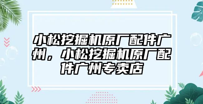 小松挖掘機原廠配件廣州，小松挖掘機原廠配件廣州專賣店