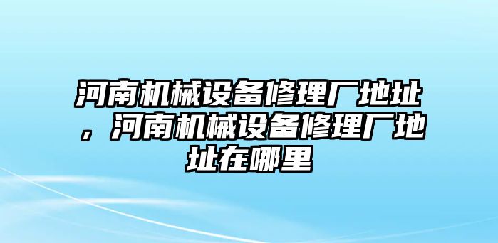 河南機(jī)械設(shè)備修理廠地址，河南機(jī)械設(shè)備修理廠地址在哪里