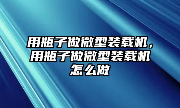 用瓶子做微型裝載機(jī)，用瓶子做微型裝載機(jī)怎么做