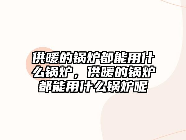 供暖的鍋爐都能用什么鍋爐，供暖的鍋爐都能用什么鍋爐呢