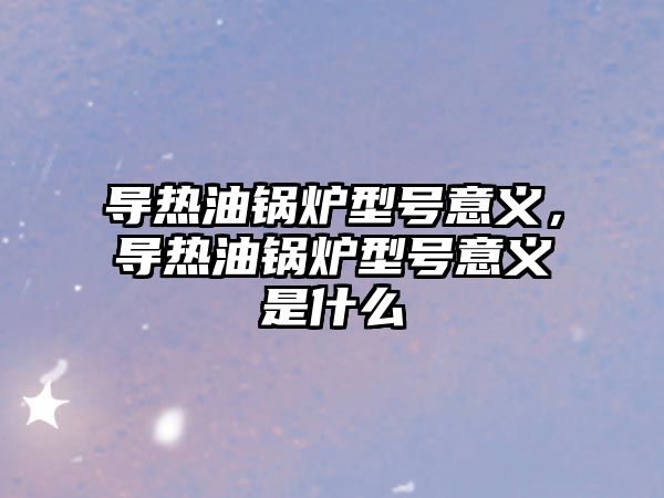 導(dǎo)熱油鍋爐型號意義，導(dǎo)熱油鍋爐型號意義是什么