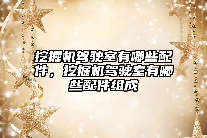 挖掘機駕駛室有哪些配件，挖掘機駕駛室有哪些配件組成