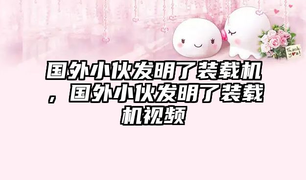 國(guó)外小伙發(fā)明了裝載機(jī)，國(guó)外小伙發(fā)明了裝載機(jī)視頻