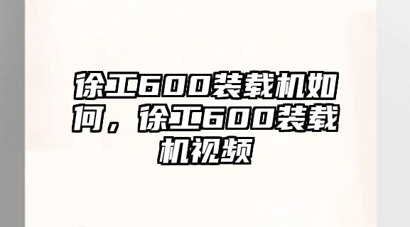 徐工600裝載機如何，徐工600裝載機視頻