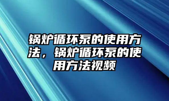 鍋爐循環(huán)泵的使用方法，鍋爐循環(huán)泵的使用方法視頻