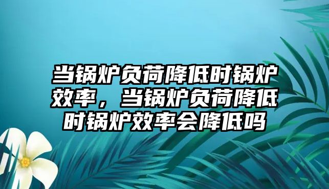 當鍋爐負荷降低時鍋爐效率，當鍋爐負荷降低時鍋爐效率會降低嗎