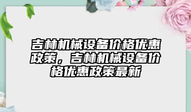 吉林機械設備價格優(yōu)惠政策，吉林機械設備價格優(yōu)惠政策最新